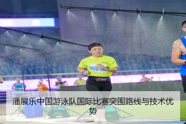 潘展乐中国游泳队国际比赛突围路线与技术优势
